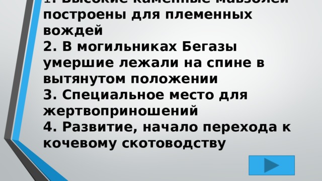 1 . Высокие каменные мавзолеи построены для племенных вождей  2. В могильниках Бегазы умершие лежали на спине в вытянутом положении  3. Специальное место для жертвоприношений  4. Развитие, начало перехода к кочевому скотоводству 