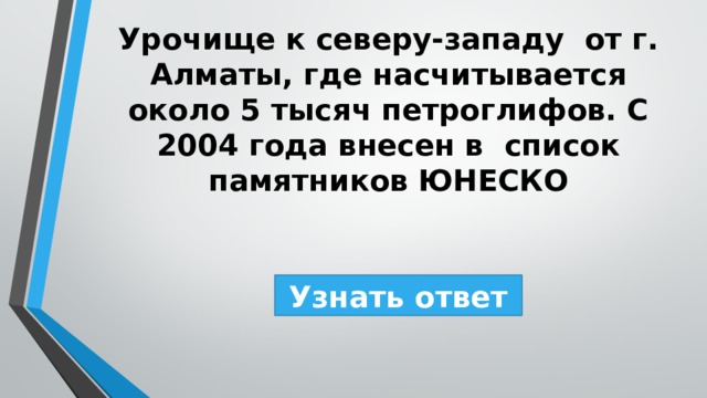 Урочище к северу-западу от г. Алматы, где насчитывается около 5 тысяч петроглифов. С 2004 года внесен в список памятников ЮНЕСКО Узнать ответ 