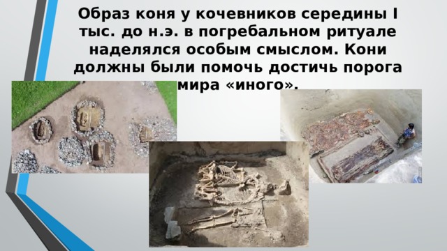 Образ коня у кочевников середины I тыс. до н.э. в погребальном ритуале наделялся особым смыслом. Кони должны были помочь достичь порога мира «иного».   