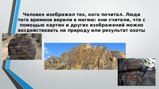 Человек изображал тех, кого почитал. Люди того времени верили в магию: они считали, что с помощью картин и других изображений можно воздействовать на природу или результат охоты 