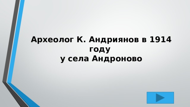 Археолог К. Андриянов в 1914 году  у села Андроново 