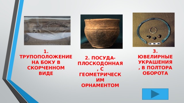 3. ЮВЕЛИРНЫЕ УКРАШЕНИЯ, В ПОЛТОРА ОБОРОТА 1. ТРУПОПОЛОЖЕНИЕ НА БОКУ В СКОРЧЕННОМ ВИДЕ 2. ПОСУДА- ПЛОСКОДОННАЯ, С ГЕОМЕТРИЧЕСКИМ ОРНАМЕНТОМ 