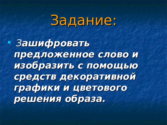 Задание:  З ашифровать предложенное слово и изобразить с помощью средств декоративной графики и цветового решения образа.  