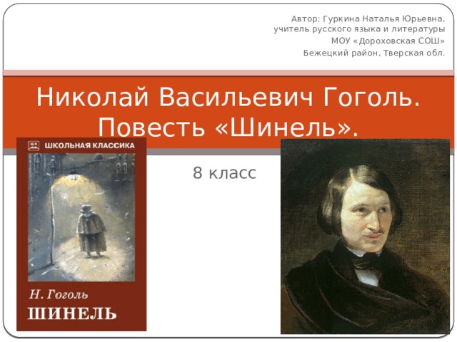 Автор: Гуркина Наталья Юрьевна, учитель русского языка и литературы МОУ «Дороховская СОШ»  Бежецкий район, Тверская обл. Николай Васильевич Гоголь. Повесть «Шинель». 8 класс 