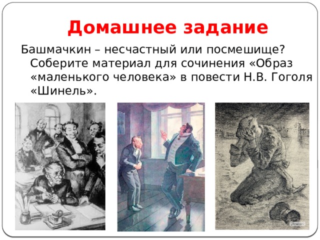Домашнее задание Башмачкин – несчастный или посмешище? Соберите материал для сочинения «Образ «маленького человека» в повести Н.В. Гоголя «Шинель». 