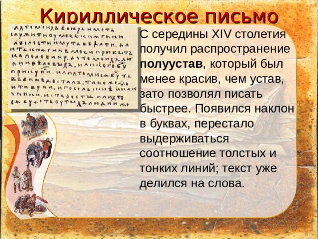 Кириллическое письмо С середины XIV столетия получил распространение полуустав , который был менее красив, чем устав, зато позволял писать быстрее. Появился наклон в буквах, перестало выдерживаться соотношение толстых и тонких линий; текст уже делился на слова.   
