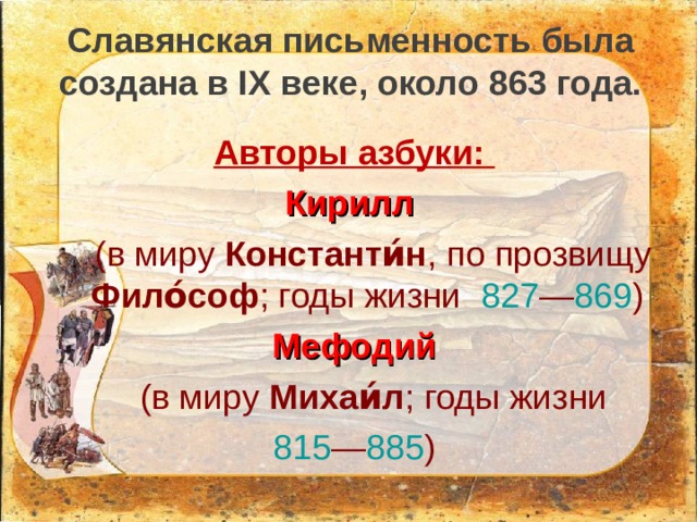 Славянская письменность была создана в IX веке, около 863 года.  Авторы азбуки: Кирилл  (в миру Константи́н , по прозвищу Фило́соф ; годы жизни 827 — 869 )  Мефодий  (в миру Михаи́л ; годы жизни 815 — 885 ) 