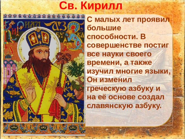 Св. Кирилл   С малых лет проявил большие способности. В совершенстве постиг все науки своего времени, а также изучил многие языки, Он изменил греческую азбуку и на её основе создал славянскую азбуку. 