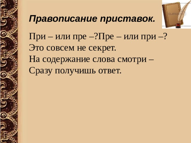 Правописание приставок. При – или пре –?Пре – или при –?  Это совсем не секрет.  На содержание слова смотри –  Сразу получишь ответ. 