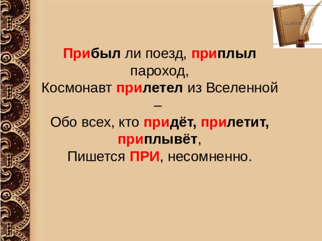   При был ли поезд, при плыл пароход, Космонавт при летел из Вселенной – Обо всех, кто при дёт, при летит, при плывёт , Пишется ПРИ , несомненно. 