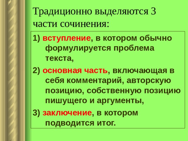 Традиционно выделяются 3 части сочинения: 1) вступление , в котором обычно формулируется проблема текста, 2) основная часть , включающая в себя комментарий, авторскую позицию, собственную позицию пишущего и аргументы, 3) заключение , в котором подводится итог. 