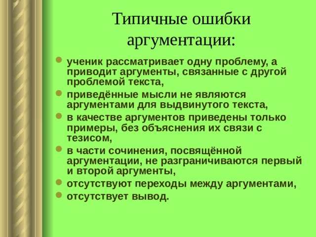 Типичные ошибки аргументации: ученик рассматривает одну проблему, а приводит аргументы, связанные с другой проблемой текста, приведённые мысли не являются аргументами для выдвинутого текста, в качестве аргументов приведены только примеры, без объяснения их связи с тезисом, в части сочинения, посвящённой аргументации, не разграничиваются первый и второй аргументы, отсутствуют переходы между аргументами, отсутствует вывод. 