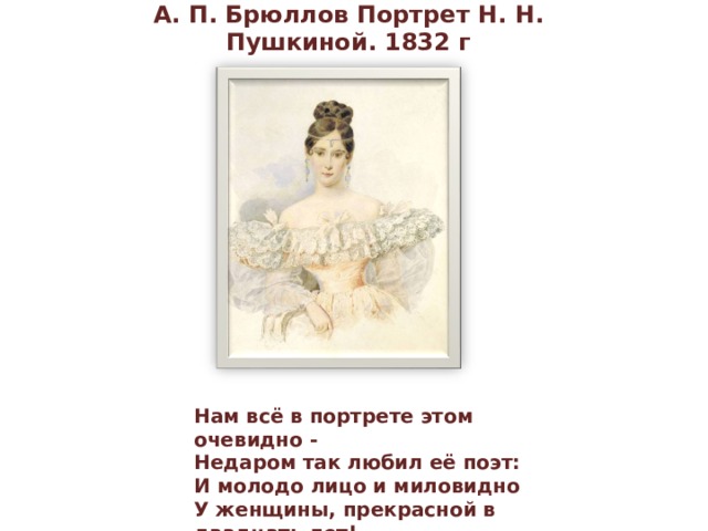 А. П. Брюллов Портрет Н. Н. Пушкиной. 1832 г Нам всё в портрете этом очевидно -  Недаром так любил её поэт:  И молодо лицо и миловидно  У женщины, прекрасной в двадцать лет! 
