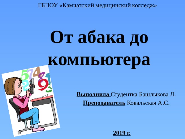 ГБПОУ «Камчатский медицинский колледж»   От абака до компьютера Выполнила Студентка Башлыкова Л. Преподаватель Ковальская А.С. 2019 г.  
