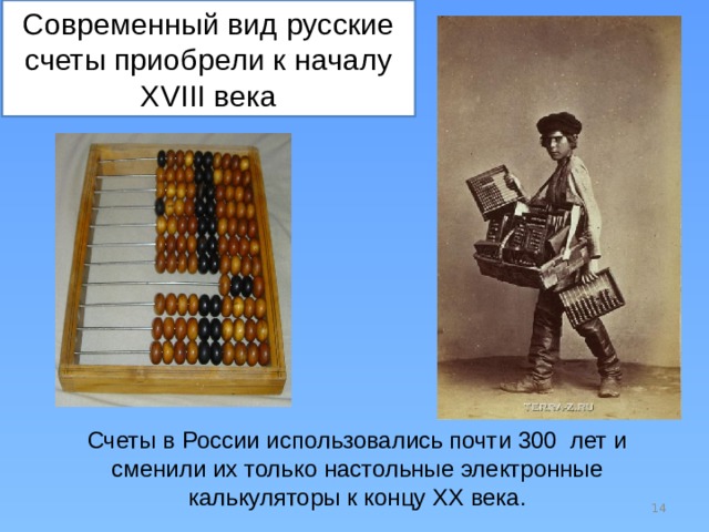 Современный вид русские счеты приобрели к началу XVIII века Счеты в России использовались почти 300 лет и сменили их только настольные электронные калькуляторы к концу ХХ века.  