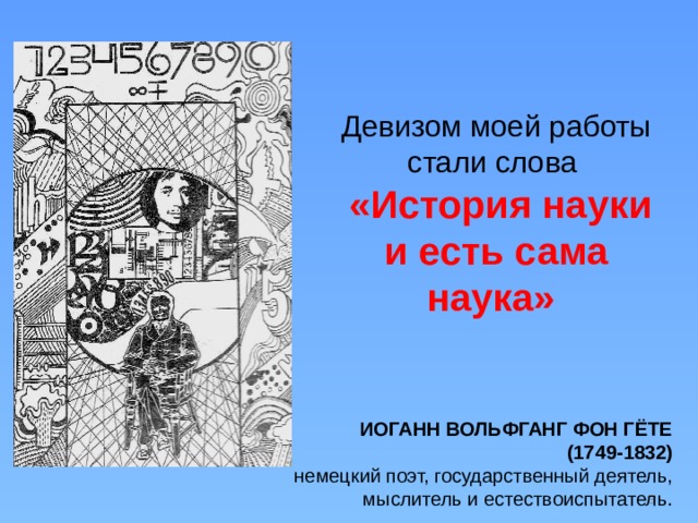 Девизом моей работы стали слова   «История науки и есть сама наука» Иоганн Вольфганг фон Гёте  (1749-1832)  немецкий поэт, государственный деятель, мыслитель и естествоиспытатель.   