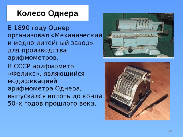 Колесо Однера В 1890 году Однер организовал «Механический и медно-литейный завод» для производства арифмометров. В СССР арифмометр «Феликс», являющийся модификацией арифмометра Однера, выпускался вплоть до конца 50–х годов прошлого века.  
