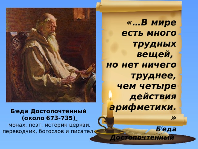 «…В мире есть много трудных вещей,  но нет ничего труднее,  чем четыре действия арифметики.»   Б / еда Достопочтенный Б / еда Достопочтенный  (около 673-735)   монах, поэт, историк церкви, переводчик, богослов и писатель     