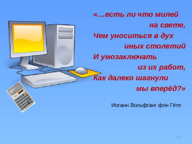 «… есть ли что милей  на свете, Чем уноситься в дух иных столетий И умозаключать из их работ, Как далеко шагнули  мы вперёд?»    Иоганн Вольфганг фон Гёте  