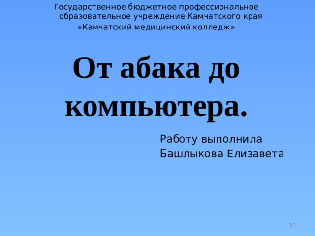 Государственное бюджетное профессиональное  образовательное учреждение Камчатского края «Камчатский медицинский колледж» От абака до компьютера. Работу выполнила Башлыкова Елизавета     