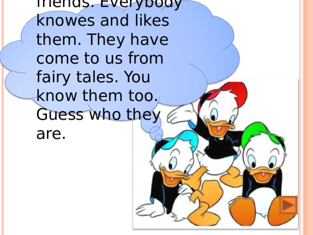 We have good friends. Everybody knowes and likes them. They have come to us from fairy tales. You know them  too. Guess who they are. 