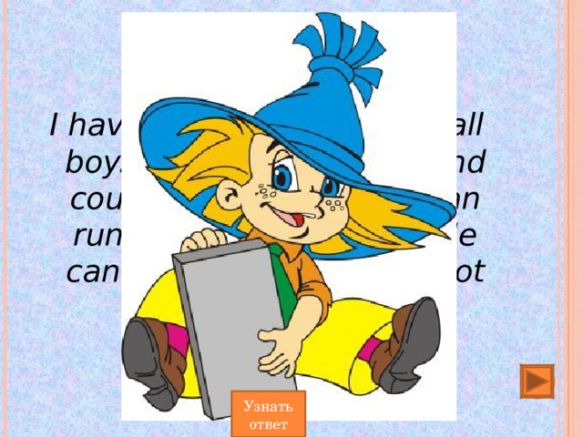 I have a friend. Не is a small boy. Не can read, write and count, but not well. He can run and jump and play. He cannot draw and he cannot swim...  Who is he? Узнать ответ 