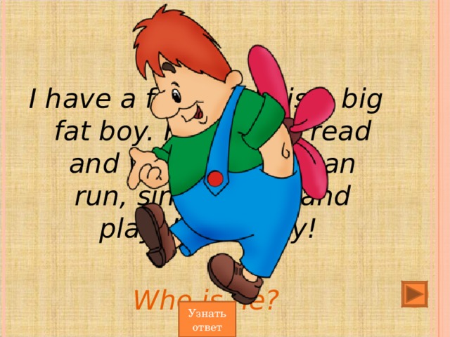 I have a friend. Не is a big fat boy. He cannot read and write, but he can run, sing, dance and play. He can fly!  Who is he? Узнать ответ 