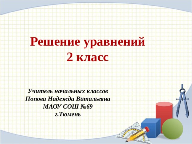 Решение уравнений  2 класс Учитель начальных классов Попова Надежда Витальевна МАОУ СОШ №69 г.Тюмень  