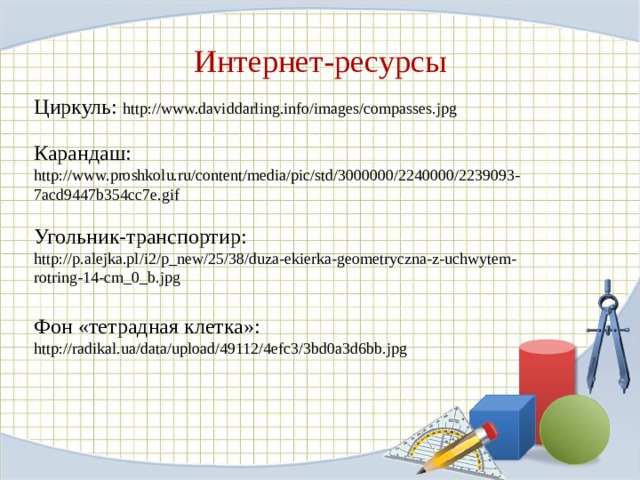 Интернет-ресурсы Циркуль: http://www.daviddarling.info/images/compasses.jpg Карандаш: http://www.proshkolu.ru/content/media/pic/std/3000000/2240000/2239093-7acd9447b354cc7e.gif Угольник-транспортир:  http://p.alejka.pl/i2/p_new/25/38/duza-ekierka-geometryczna-z-uchwytem-rotring-14-cm_0_b.jpg Фон «тетрадная клетка»: http://radikal.ua/data/upload/49112/4efc3/3bd0a3d6bb.jpg 