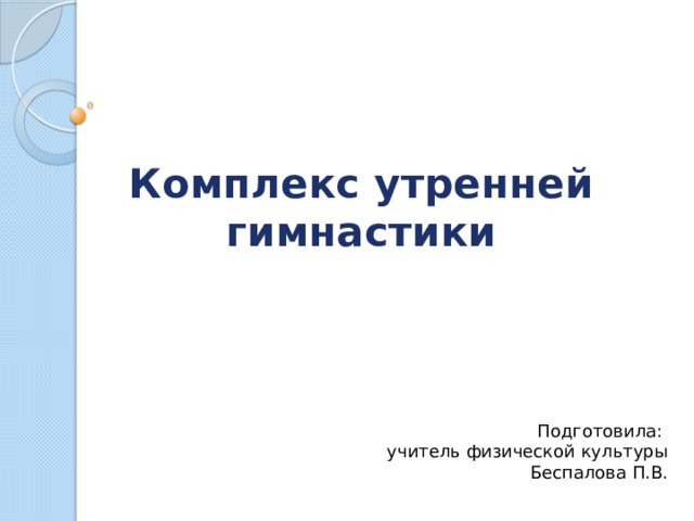 Комплекс утренней гимнастики Подготовила: учитель физической культуры Беспалова П.В. 