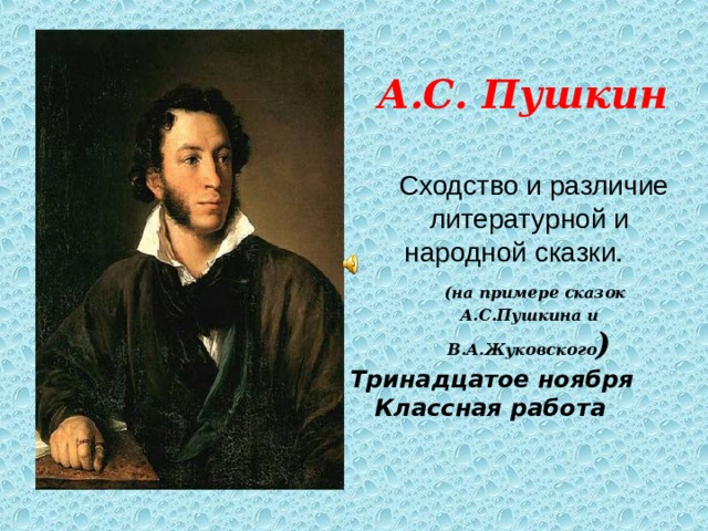 А.С. Пушкин  Сходство и различие литературной и народной сказки.  (на примере сказок А.С.Пушкина и В.А.Жуковского )  Тринадцатое ноября  Классная работа 