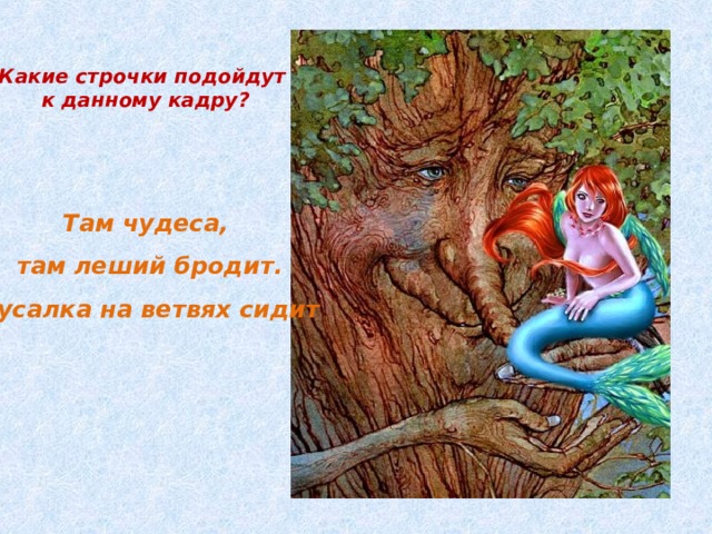 Какие строчки подойдут  к данному кадру?   Там чудеса, там леший бродит. Русалка на ветвях сидит 