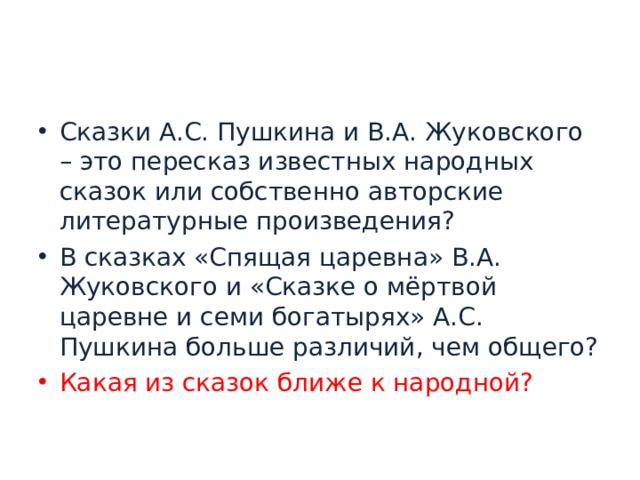 Сказки А.С. Пушкина и В.А. Жуковского – это пересказ известных народных сказок или собственно авторские литературные произведения? В сказках «Спящая царевна» В.А. Жуковского и «Сказке о мёртвой царевне и семи богатырях» А.С. Пушкина больше различий, чем общего? Какая из сказок ближе к народной?  