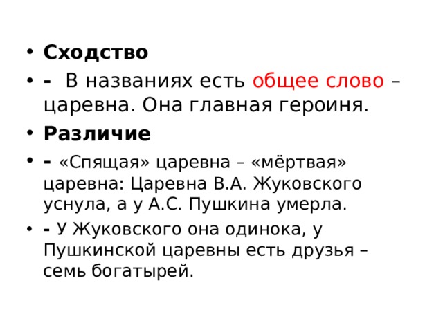  Сходство   - В названиях есть общее слово – царевна. Она главная героиня. Различие - «Спящая» царевна – «мёртвая» царевна: Царевна В.А. Жуковского уснула, а у А.С. Пушкина умерла. - У Жуковского она одинока, у Пушкинской царевны есть друзья – семь богатырей.  