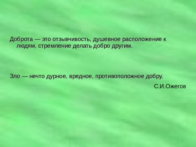 Доброта — это отзывчивость, душевное расположение к людям, стремление делать добро другим. Зло — нечто дурное, вредное, противоположное добру. С.И.Ожегов 