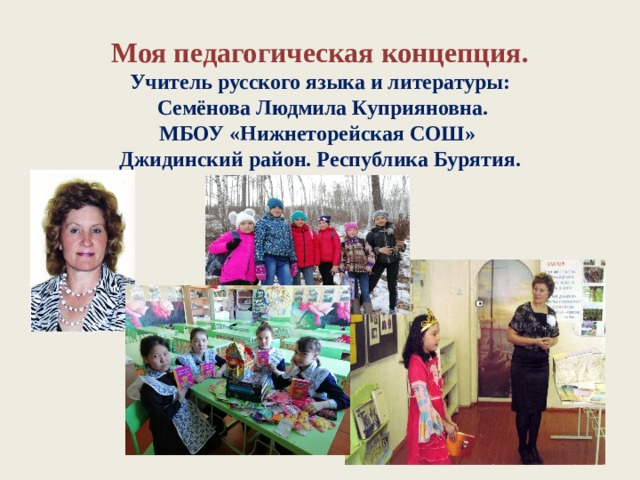 Моя педагогическая концепция.  Учитель русского языка и литературы:  Семёнова Людмила Куприяновна.  МБОУ «Нижнеторейская СОШ»  Джидинский район. Республика Бурятия. 