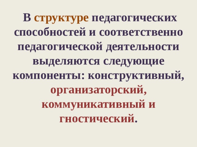  В структуре педагогических способностей и соответственно педагогической деятельности выделяются следующие компоненты: конструктивный, организаторский, коммуникативный и гностический .   