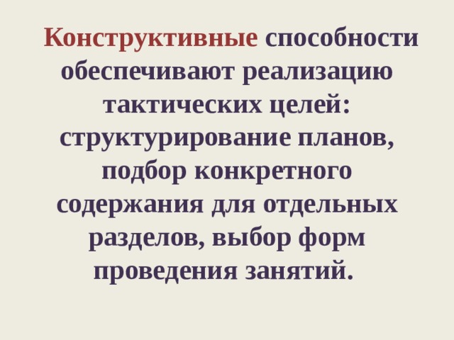  Конструктивные способности обеспечивают реализацию тактических целей: структурирование планов, подбор конкретного содержания для отдельных разделов, выбор форм проведения занятий.   