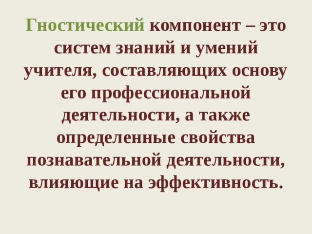 Гностический компонент – это систем знаний и умений учителя, составляющих основу его профессиональной деятельности, а также определенные свойства познавательной деятельности, влияющие на эффективность.   