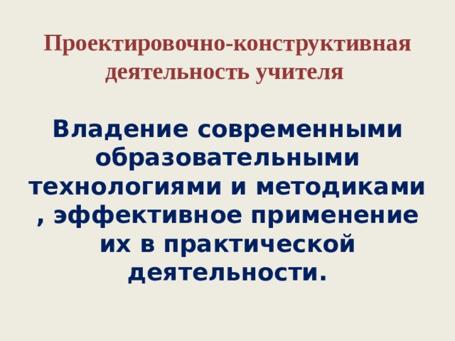 Проектировочно-конструктивная деятельность учителя   Владение современными образовательными технологиями и методиками , эффективное применение их в практической деятельности.   