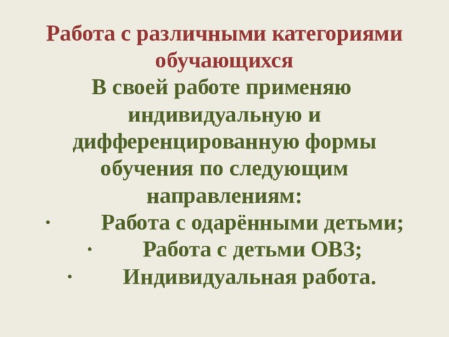Работа с различными категориями обучающихся  В своей работе применяю  индивидуальную и дифференцированную формы обучения по следующим направлениям:  ·         Работа с одарёнными детьми;  ·         Работа с детьми ОВЗ;  ·         Индивидуальная работа.   