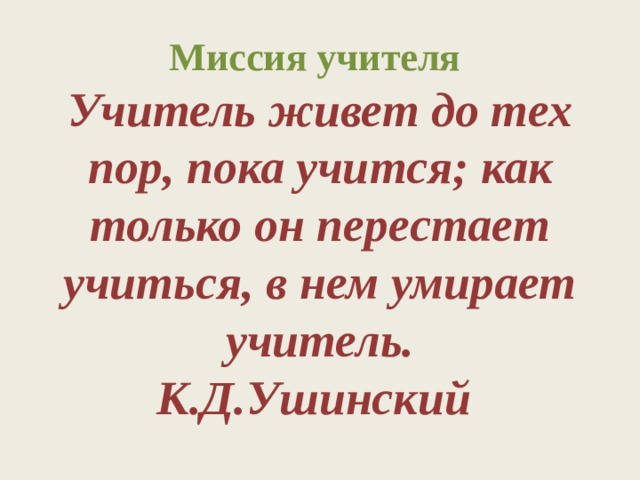 Миссия учителя  Учитель живет до тех пор, пока учится; как только он перестает учиться, в нем умирает учитель.  К.Д.Ушинский  