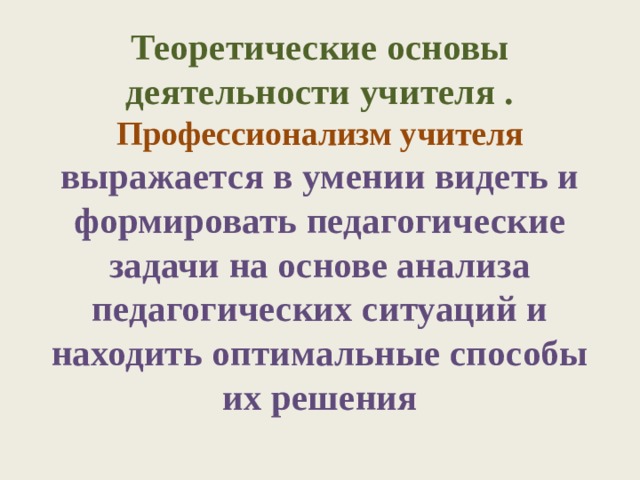 Теоретические основы деятельности учителя .  Профессионализм учителя выражается в умении видеть и формировать педагогические задачи на основе анализа педагогических ситуаций и находить оптимальные способы их решения   