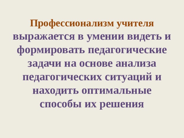 Профессионализм учителя выражается в умении видеть и формировать педагогические задачи на основе анализа педагогических ситуаций и находить оптимальные способы их решения   
