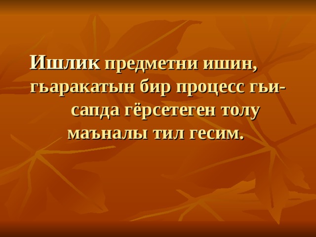 Ишлик предметни ишин, гьаракатын бир процесс гьи-  сапда гёрсетеген толу маъналы тил гесим.   