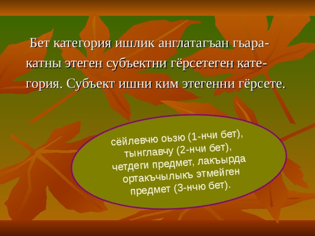 сёйлевчю оьзю (1-нчи бет),  тынглавчу (2-нчи бет), четдеги предмет, лакъырда  ортакъчылыкъ  этмейген  предмет (3-нчю бет).  Бет категория ишлик англатагъан гьара -  катны этеген субъектни гёрсетеген кате -  гория. Субъект ишни ким этегенни гёрсете. 