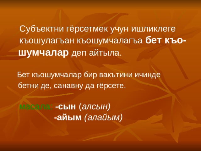  Субъектни гёрсетмек учун ишликлеге  къошулагъан къошумчалагъа бет  къо -  шумчалар  деп айтыла.  Бет къошумчалар бир вакътини ичинде  бетни де, санавну да гёрсете.   масала:  -сын ( алсын)  -айым (алайым) 