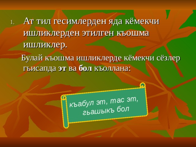 къабул эт, тас эт,  гьашыкъ бол Ат тил гесимлерден яда кёмекчи ишликлерден этилген къошма ишликлер.  Булай къошма ишликлерде кёмекчи сёзлер гьисапда эт ва бол къоллана : 