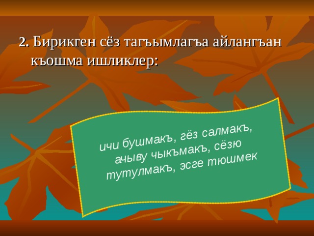 ичи бушмакъ, гёз салмакъ, ачыву чыкъмакъ, сёзю тутулмакъ, эсге тюшмек  2. Бирикген сёз тагъымлагъа айлангъан къошма ишликлер : 