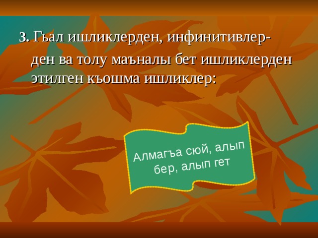 Алмагъа сюй, алып  бер, алып гет 3. Гьал ишликлерден, инфинитивлер-  ден ва толу маъналы бет ишликлерден этилген къошма ишликлер :  